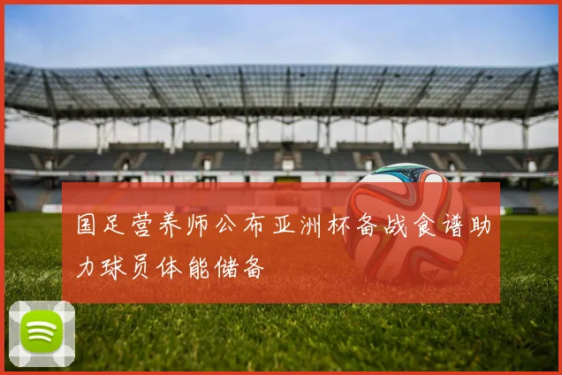 国足营养师公布亚洲杯备战食谱助力球员体能储备