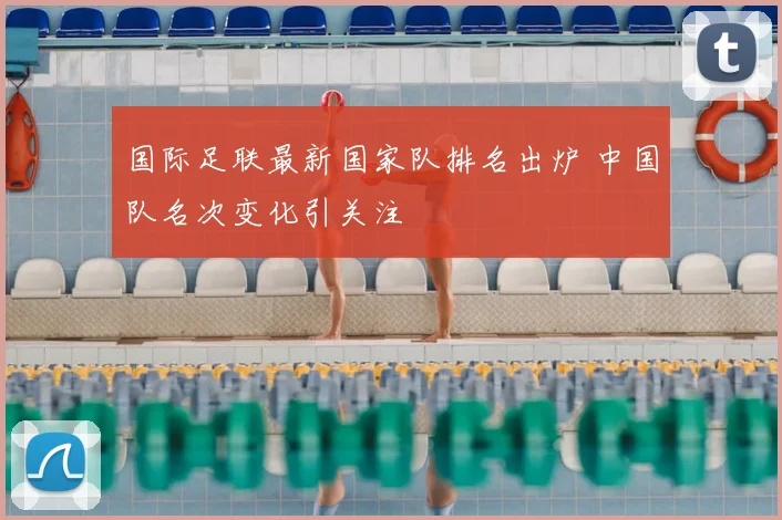 国际足联最新国家队排名出炉 中国队名次变化引关注