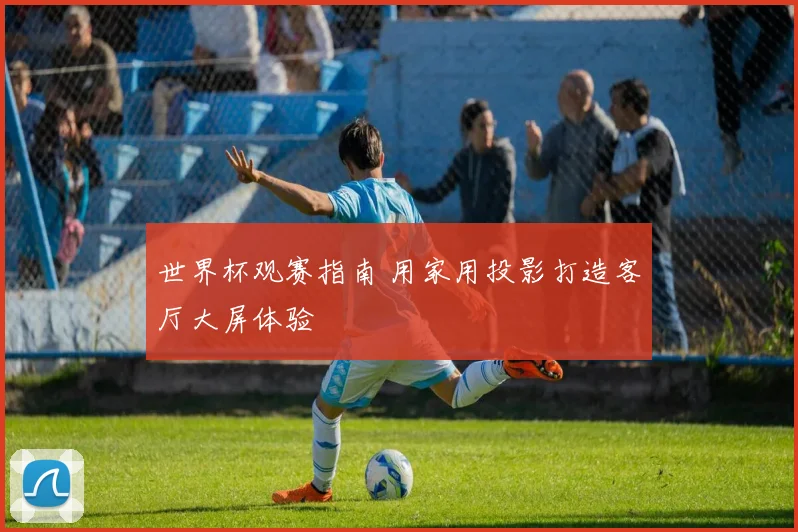 世界杯观赛指南 用家用投影打造客厅大屏体验