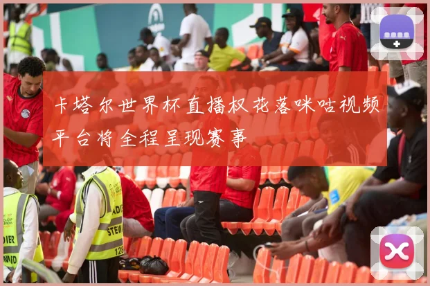 卡塔尔世界杯直播权花落咪咕视频平台将全程呈现赛事