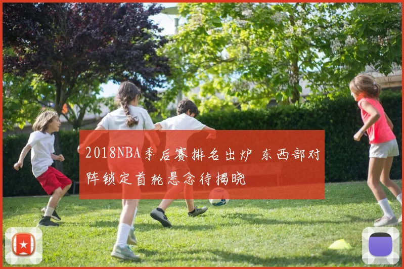 2018NBA季后赛排名出炉 东西部对阵锁定首轮悬念待揭晓