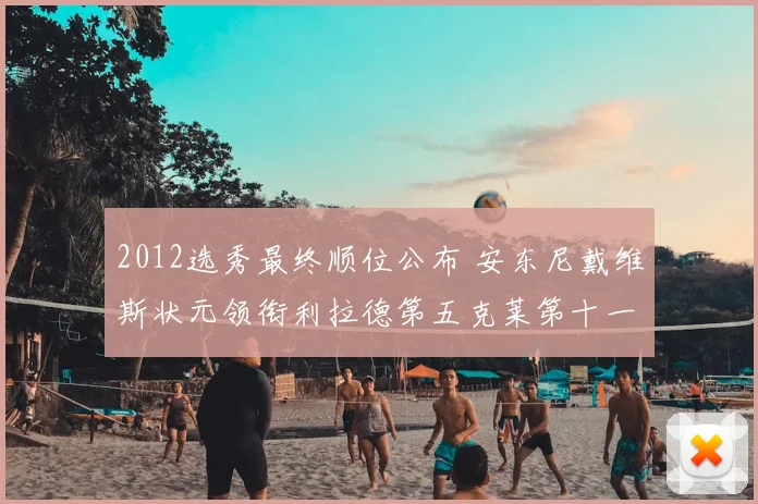 2012选秀最终顺位公布 安东尼戴维斯状元领衔利拉德第五克莱第十一