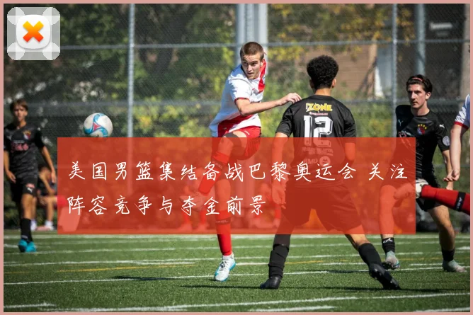 美国男篮集结备战巴黎奥运会 关注阵容竞争与夺金前景