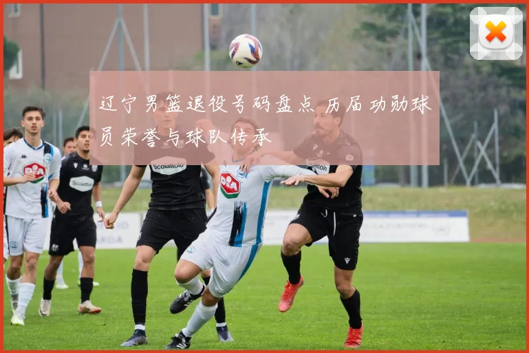 辽宁男篮退役号码盘点 历届功勋球员荣誉与球队传承