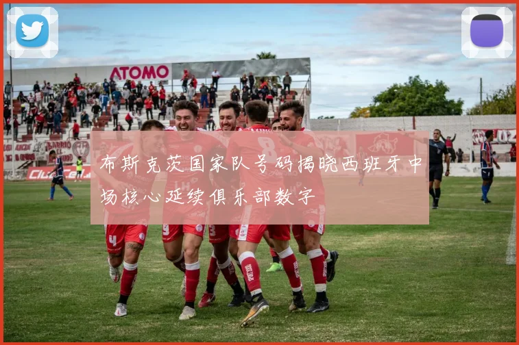 布斯克茨国家队号码揭晓西班牙中场核心延续俱乐部数字