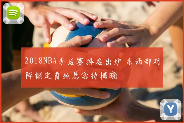 2018NBA季后赛排名出炉 东西部对阵锁定首轮悬念待揭晓