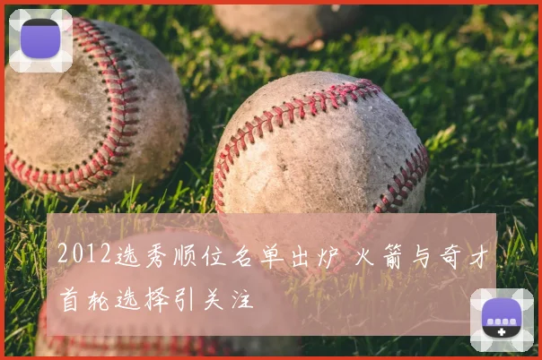2012选秀顺位名单出炉 火箭与奇才首轮选择引关注