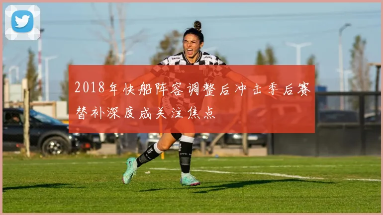 2018年快船阵容调整后冲击季后赛替补深度成关注焦点