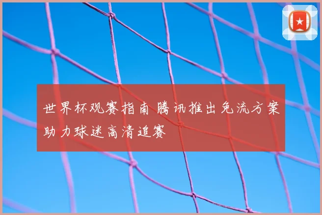 世界杯观赛指南 腾讯推出免流方案助力球迷高清追赛