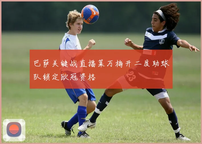 巴萨关键战直播莱万梅开二度助球队锁定欧冠资格