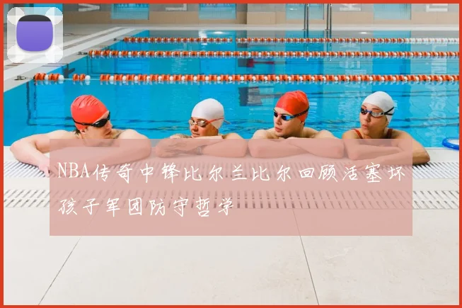 NBA传奇中锋比尔兰比尔回顾活塞坏孩子军团防守哲学