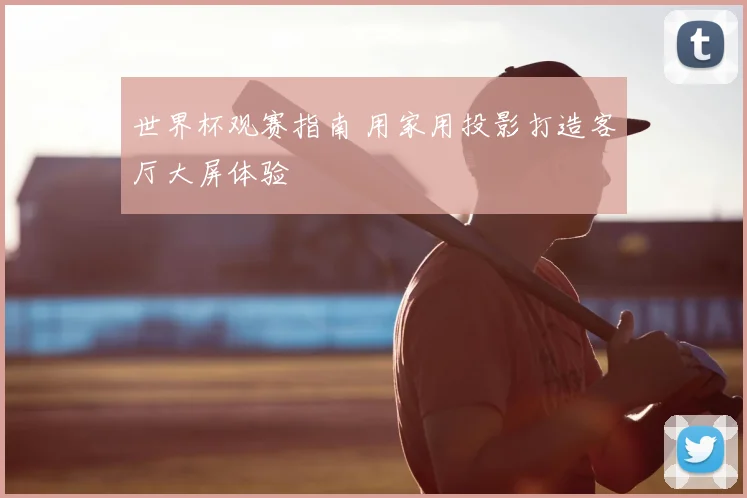 世界杯观赛指南 用家用投影打造客厅大屏体验