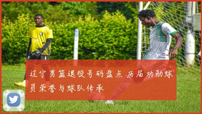 辽宁男篮退役号码盘点 历届功勋球员荣誉与球队传承