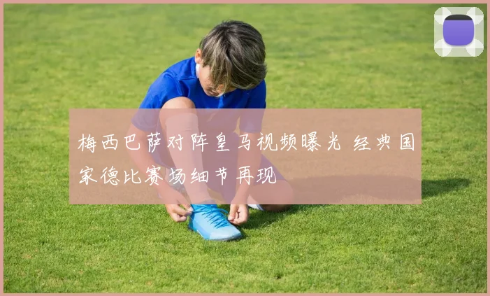 梅西巴萨对阵皇马视频曝光 经典国家德比赛场细节再现