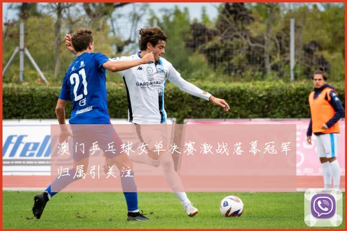 澳门乒乓球女单决赛激战落幕冠军归属引关注