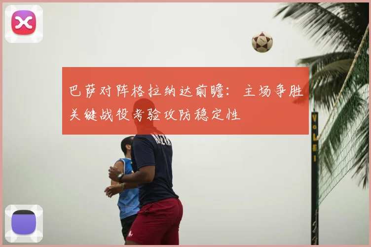 巴萨对阵格拉纳达前瞻：主场争胜关键战役考验攻防稳定性
