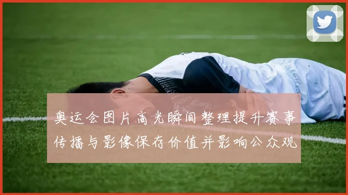 奥运会图片高光瞬间整理提升赛事传播与影像保存价值并影响公众观看习惯