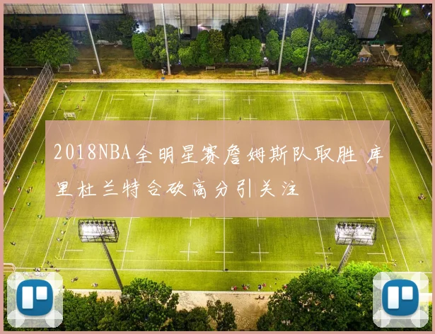 2018NBA全明星赛詹姆斯队取胜 库里杜兰特合砍高分引关注