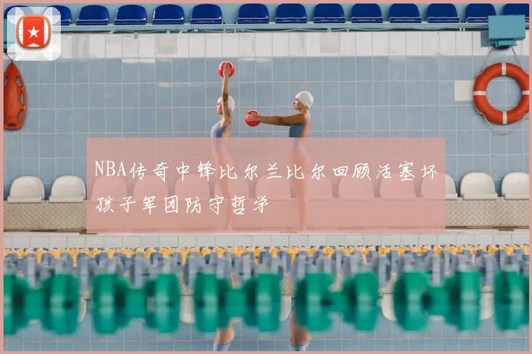 NBA传奇中锋比尔兰比尔回顾活塞坏孩子军团防守哲学