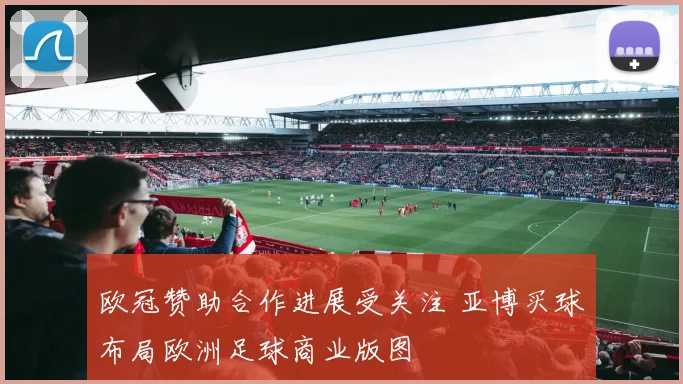 欧冠赞助合作进展受关注 亚博买球布局欧洲足球商业版图