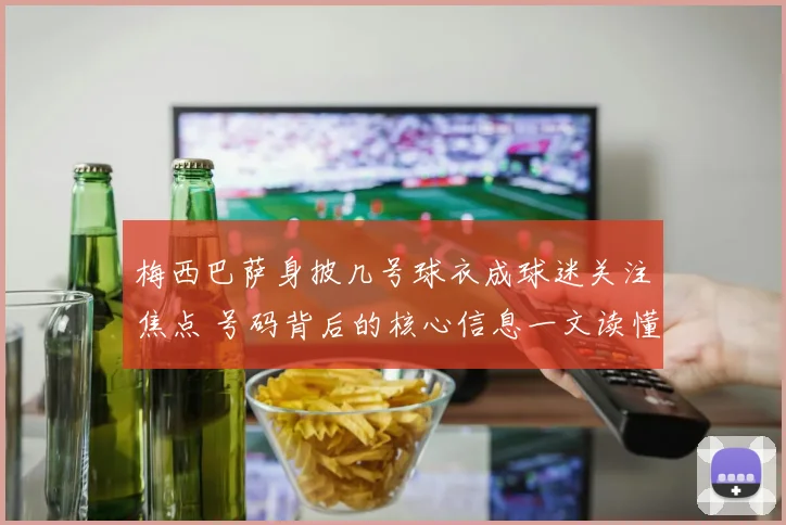 梅西巴萨身披几号球衣成球迷关注焦点 号码背后的核心信息一文读懂