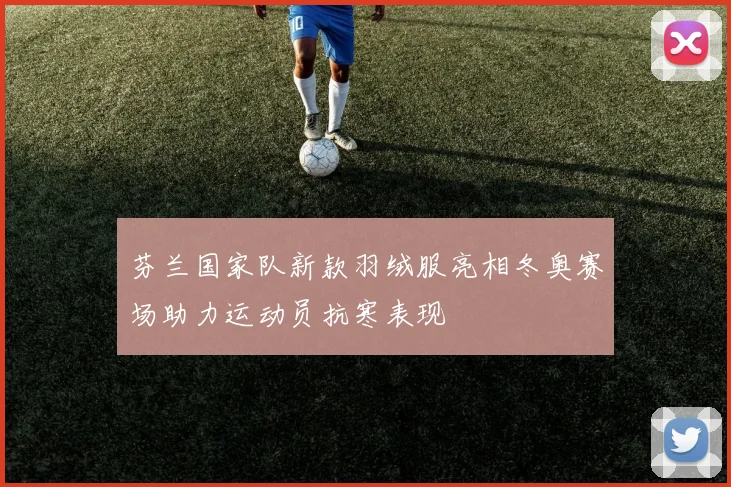 芬兰国家队新款羽绒服亮相冬奥赛场助力运动员抗寒表现