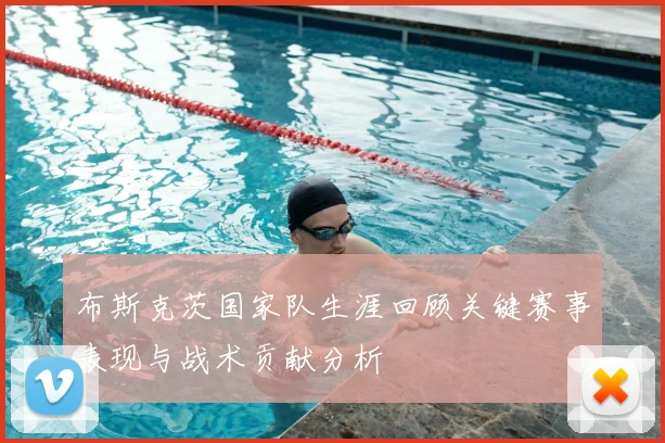 布斯克茨国家队生涯回顾关键赛事表现与战术贡献分析