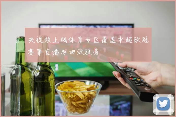 央视频上线体育专区覆盖中超欧冠赛事直播与回放服务