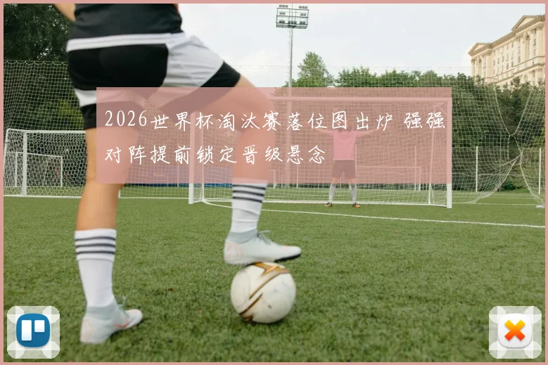2026世界杯淘汰赛落位图出炉 强强对阵提前锁定晋级悬念