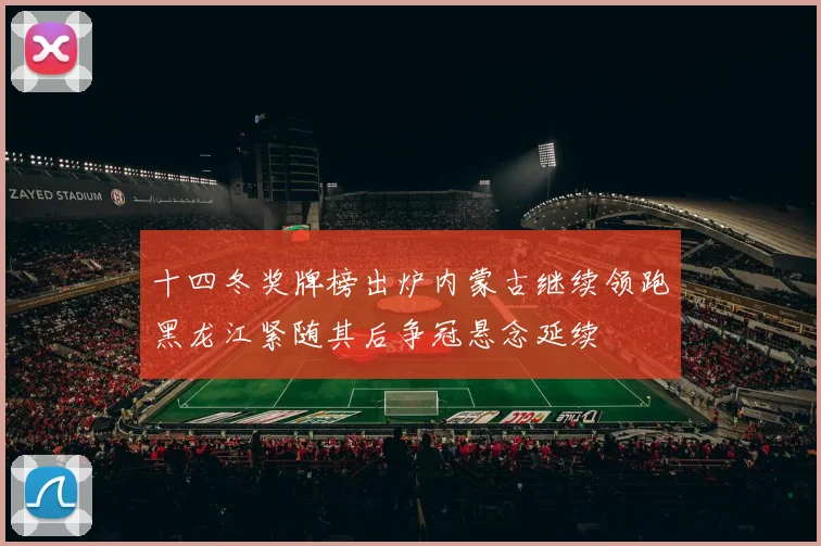 十四冬奖牌榜出炉内蒙古继续领跑黑龙江紧随其后争冠悬念延续