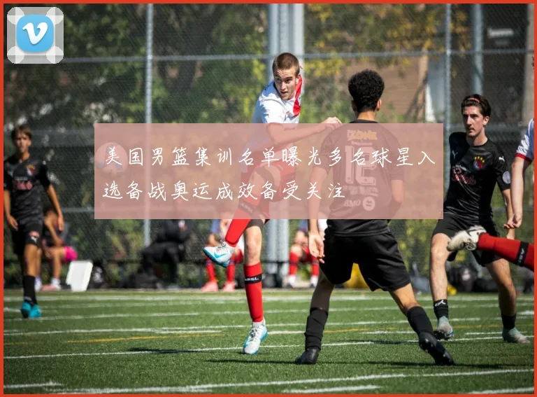 美国男篮集训名单曝光多名球星入选备战奥运成效备受关注