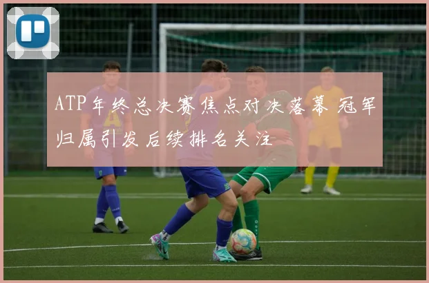 ATP年终总决赛焦点对决落幕 冠军归属引发后续排名关注