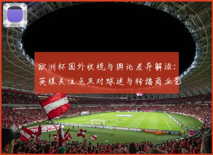 欧洲杯国外收视与舆论差异解读:英媒关注点及对球迷与转播商业影响