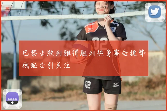巴黎击败利雅得胜利热身赛告捷锋线配合引关注