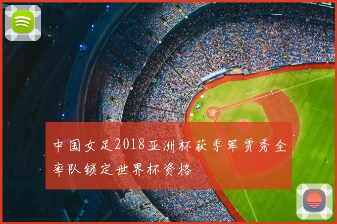 中国女足2018亚洲杯获季军贾秀全率队锁定世界杯资格