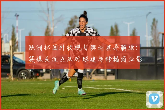 欧洲杯国外收视与舆论差异解读：英媒关注点及对球迷与转播商业影响
