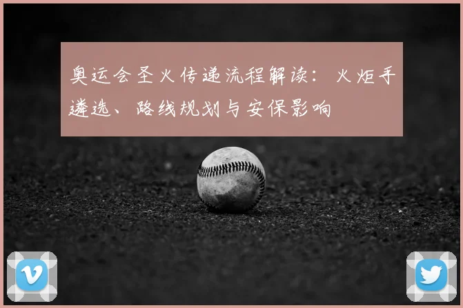 奥运会圣火传递流程解读：火炬手遴选、路线规划与安保影响