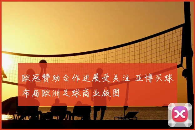 欧冠赞助合作进展受关注 亚博买球布局欧洲足球商业版图