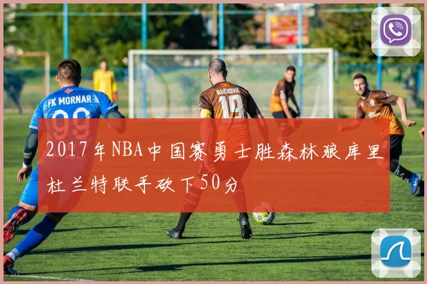 2017年NBA中国赛勇士胜森林狼库里杜兰特联手砍下50分