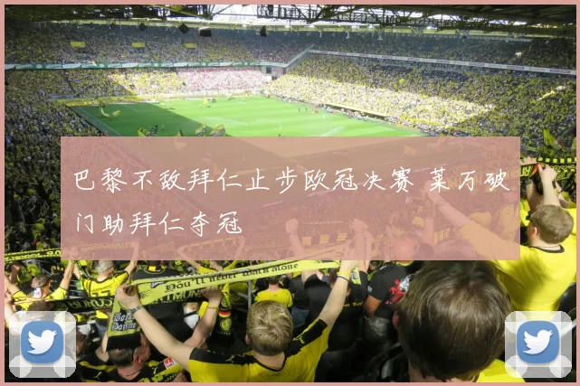 巴黎不敌拜仁止步欧冠决赛 莱万破门助拜仁夺冠