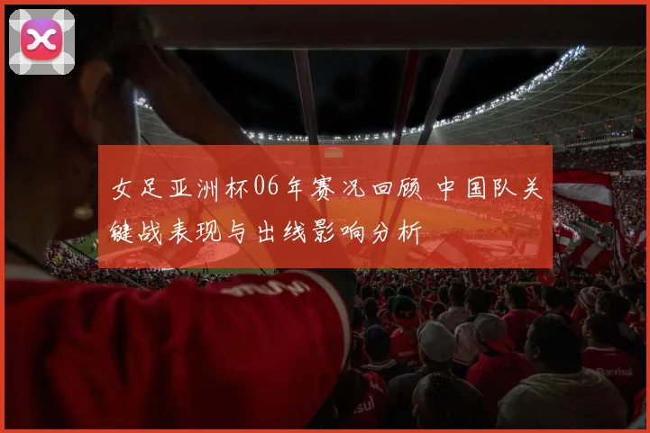 女足亚洲杯06年赛况回顾 中国队关键战表现与出线影响分析