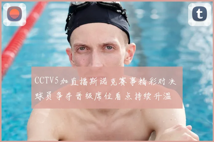 CCTV5加直播斯诺克赛事精彩对决 球员争夺晋级席位看点持续升温