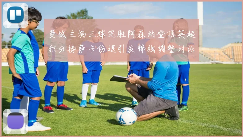 曼城主场三球完胜阿森纳登顶英超积分榜萨卡伤退引发锋线调整讨论