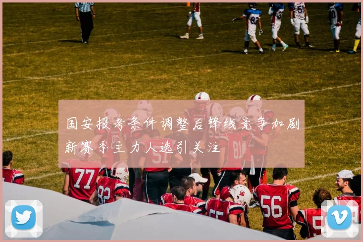 国安报考条件调整后锋线竞争加剧新赛季主力人选引关注
