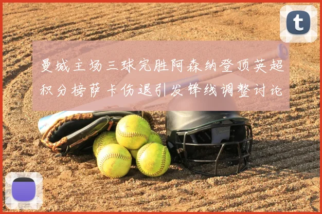 曼城主场三球完胜阿森纳登顶英超积分榜萨卡伤退引发锋线调整讨论