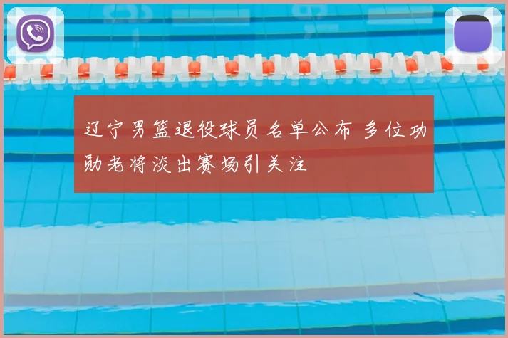 辽宁男篮退役球员名单公布 多位功勋老将淡出赛场引关注