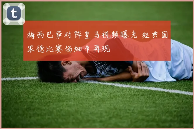 梅西巴萨对阵皇马视频曝光 经典国家德比赛场细节再现