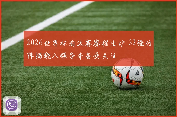 2026世界杯淘汰赛赛程出炉 32强对阵揭晓八强争夺备受关注