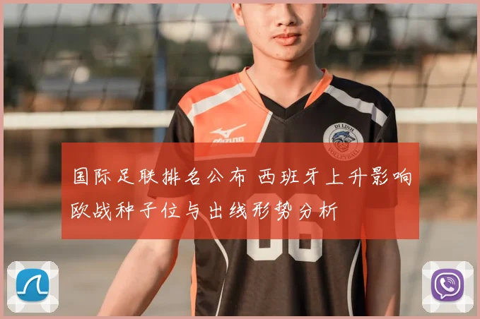 国际足联排名公布 西班牙上升影响欧战种子位与出线形势分析
