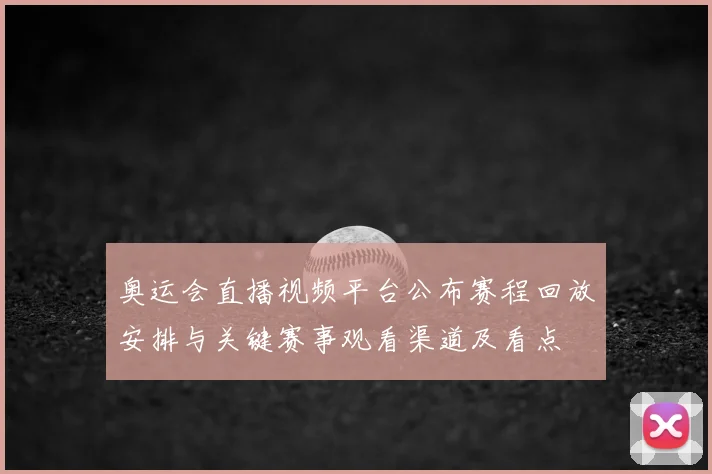 奥运会直播视频平台公布赛程回放安排与关键赛事观看渠道及看点